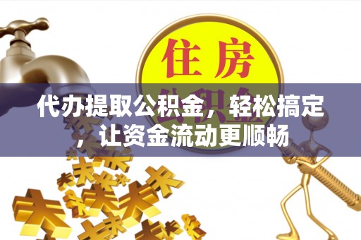 泉州代办提取公积金，轻松搞定，让资金流动更顺畅