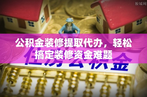 泉州公积金装修提取代办，轻松搞定装修资金难题