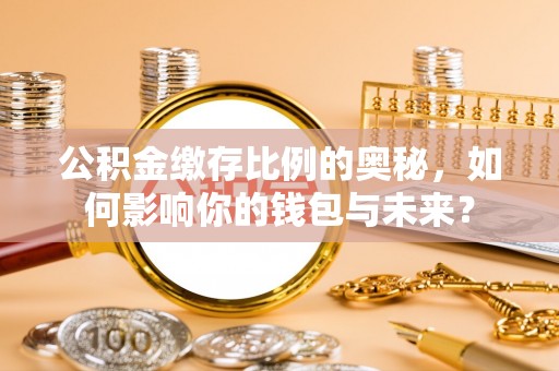 泉州公积金缴存比例的奥秘，如何影响你的钱包与未来？
