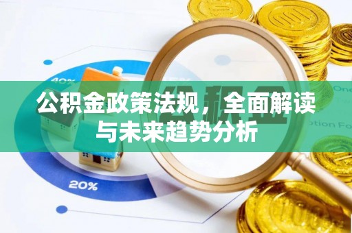 泉州公积金政策法规，全面解读与未来趋势分析