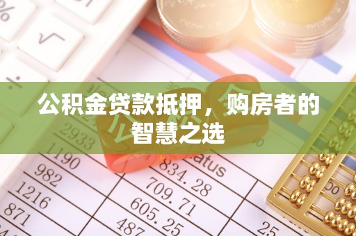 泉州公积金贷款抵押，购房者的智慧之选