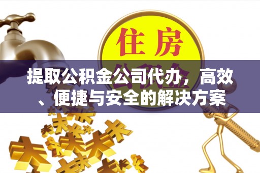 泉州提取公积金公司代办，高效、便捷与安全的解决方案