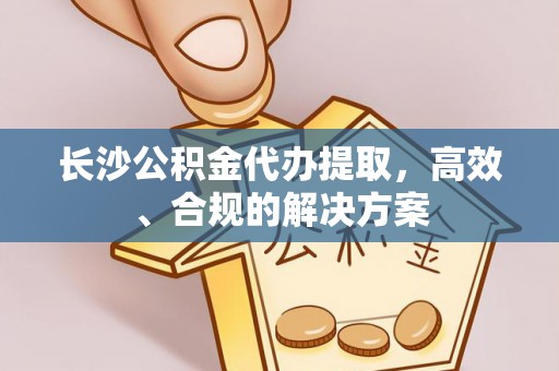 泉州长沙公积金代办提取，高效、合规的解决方案