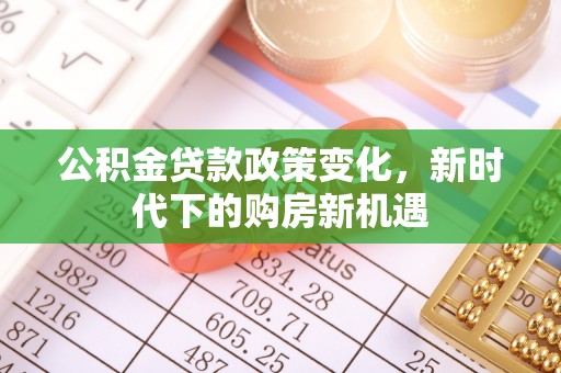 泉州公积金贷款政策变化，新时代下的购房新机遇