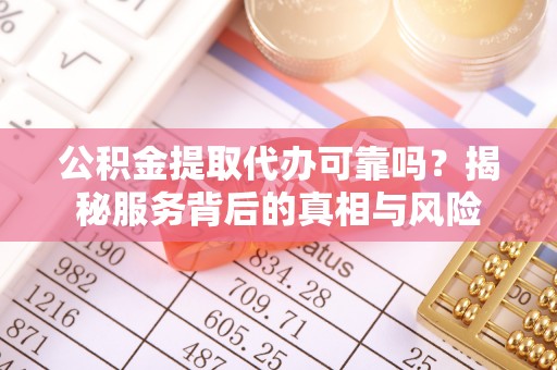 泉州公积金提取代办可靠吗？揭秘服务背后的真相与风险