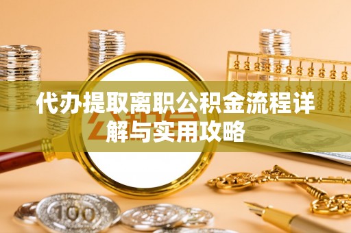泉州代办提取离职公积金流程详解与实用攻略