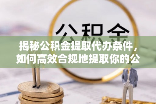 泉州揭秘公积金提取代办条件，如何高效合规地提取你的公积金