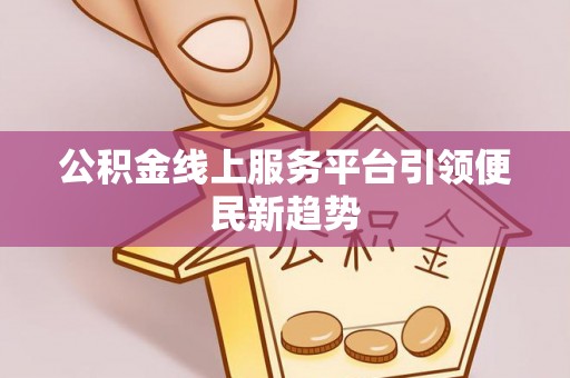 泉州公积金线上服务平台引领便民新趋势