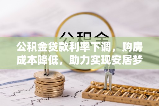 泉州公积金贷款利率下调，购房成本降低，助力实现安居梦