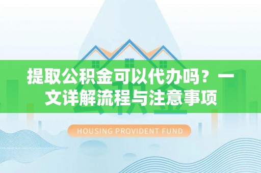 泉州提取公积金可以代办吗？一文详解流程与注意事项