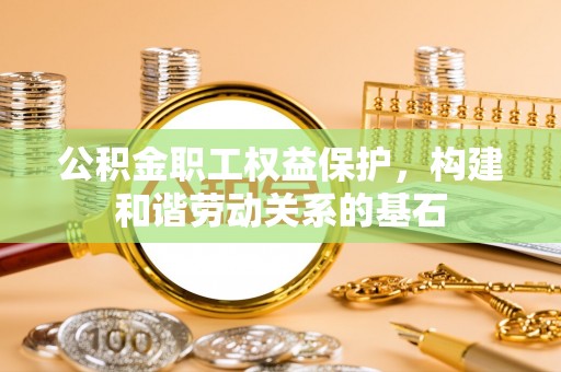 泉州公积金职工权益保护，构建和谐劳动关系的基石