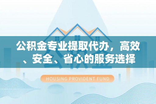 泉州公积金专业提取代办，高效、安全、省心的服务选择