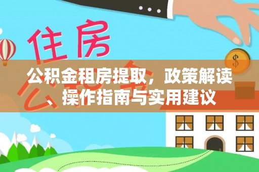 泉州公积金租房提取，政策解读、操作指南与实用建议