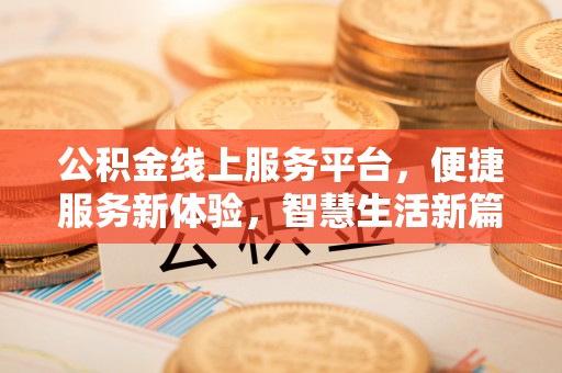 泉州公积金线上服务平台，便捷服务新体验，智慧生活新篇章