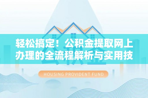 泉州轻松搞定！公积金提取网上办理的全流程解析与实用技巧