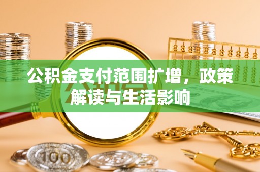 泉州公积金支付范围扩增，政策解读与生活影响