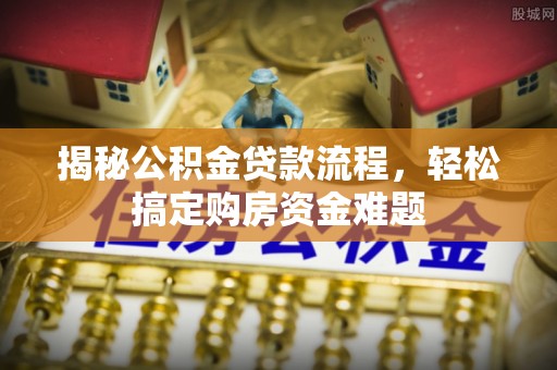泉州揭秘公积金贷款流程，轻松搞定购房资金难题