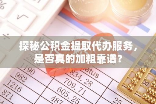 泉州探秘公积金提取代办服务，是否真的加粗靠谱？