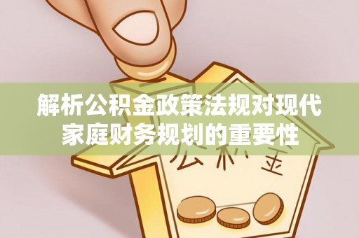 泉州解析公积金政策法规对现代家庭财务规划的重要性