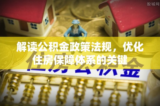 泉州解读公积金政策法规，优化住房保障体系的关键