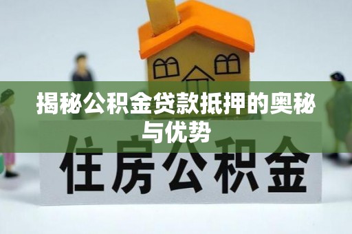 泉州揭秘公积金贷款抵押的奥秘与优势