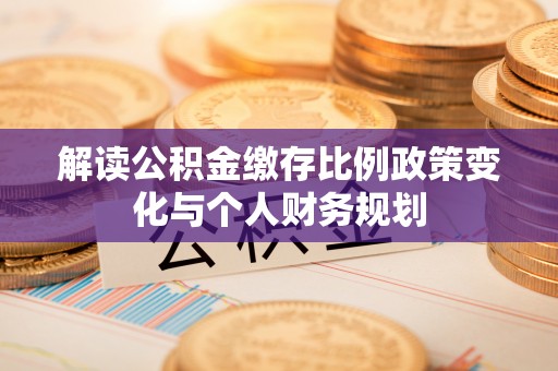 泉州解读公积金缴存比例政策变化与个人财务规划