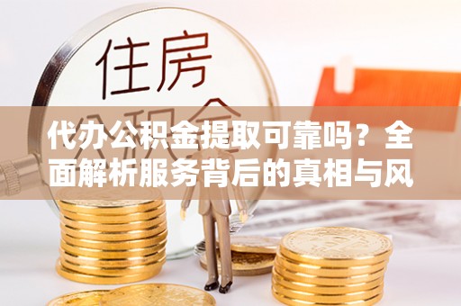 泉州代办公积金提取可靠吗？全面解析服务背后的真相与风险
