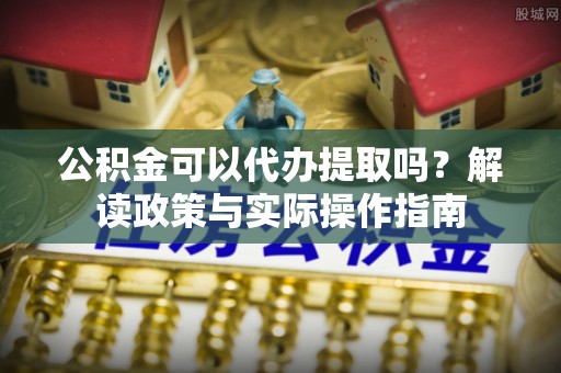 泉州公积金可以代办提取吗？解读政策与实际操作指南