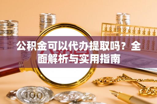 泉州公积金可以代办提取吗？全面解析与实用指南
