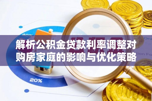 泉州解析公积金贷款利率调整对购房家庭的影响与优化策略