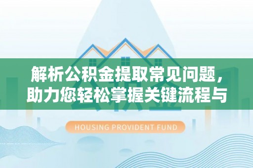 泉州解析公积金提取常见问题，助力您轻松掌握关键流程与技巧