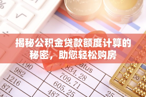 泉州揭秘公积金贷款额度计算的秘密，助您轻松购房