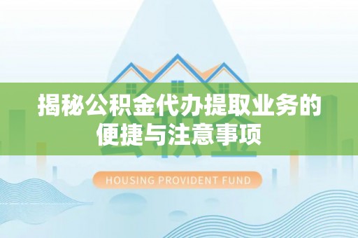 泉州揭秘公积金代办提取业务的便捷与注意事项