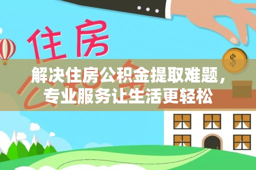 泉州解决住房公积金提取难题，专业服务让生活更轻松