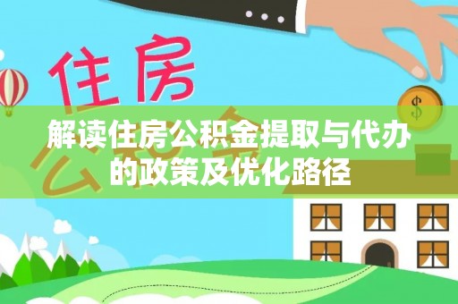 泉州解读住房公积金提取与代办的政策及优化路径