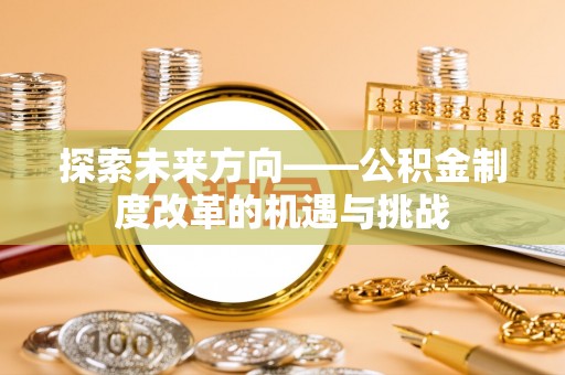 泉州探索未来方向——公积金制度改革的机遇与挑战