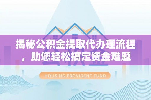 泉州揭秘公积金提取代办理流程，助您轻松搞定资金难题