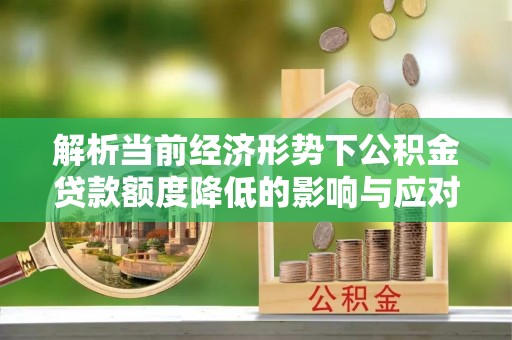 泉州解析当前经济形势下公积金贷款额度降低的影响与应对策略