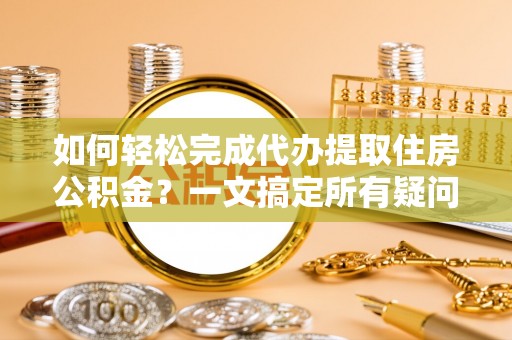 泉州如何轻松完成代办提取住房公积金？一文搞定所有疑问