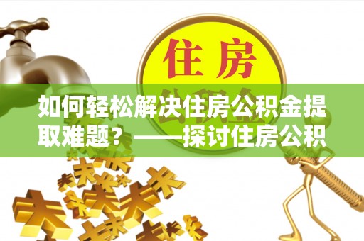 泉州如何轻松解决住房公积金提取难题？——探讨住房公积金提取代办服务