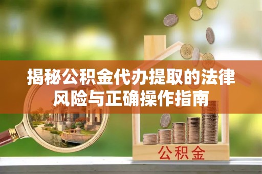 泉州揭秘公积金代办提取的法律风险与正确操作指南