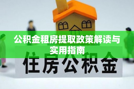 泉州公积金租房提取政策解读与实用指南