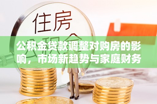 泉州公积金贷款调整对购房的影响，市场新趋势与家庭财务规划