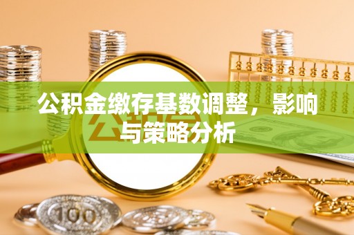 泉州公积金缴存基数调整，影响与策略分析