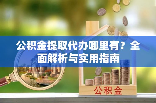 泉州公积金提取代办哪里有？全面解析与实用指南