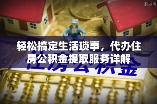 泉州轻松搞定生活琐事，代办住房公积金提取服务详解