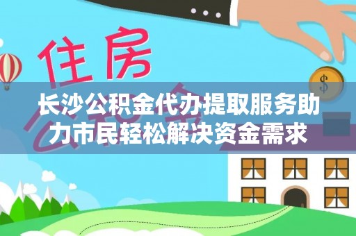 泉州长沙公积金代办提取服务助力市民轻松解决资金需求