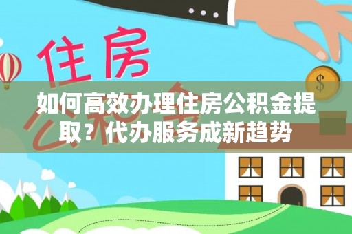 泉州如何高效办理住房公积金提取？代办服务成新趋势