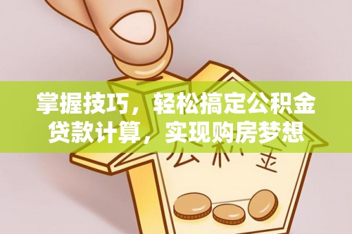 泉州掌握技巧，轻松搞定公积金贷款计算，实现购房梦想