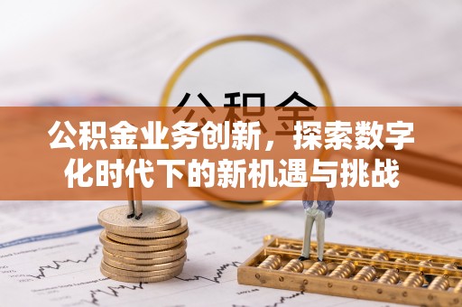 泉州公积金业务创新，探索数字化时代下的新机遇与挑战